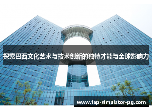 探索巴西文化艺术与技术创新的独特才能与全球影响力 探索巴西文化艺术与技术创新的独特才能与全球影响力