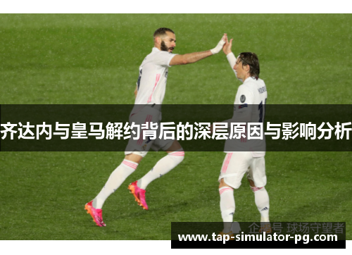 齐达内与皇马解约背后的深层原因与影响分析 齐达内与皇马解约背后的深层原因与影响分析