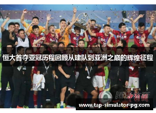 恒大首夺亚冠历程回顾从建队到亚洲之巅的辉煌征程 恒大首夺亚冠历程回顾从建队到亚洲之巅的辉煌征程