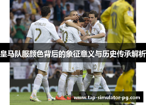 皇马队服颜色背后的象征意义与历史传承解析 皇马队服颜色背后的象征意义与历史传承解析