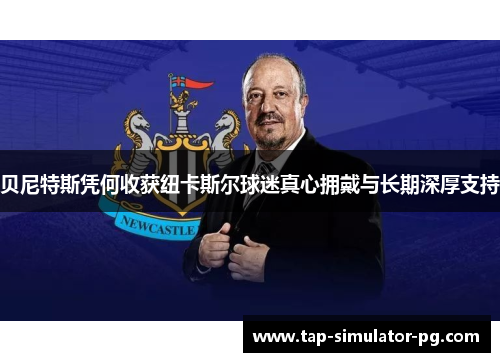 贝尼特斯凭何收获纽卡斯尔球迷真心拥戴与长期深厚支持 贝尼特斯凭何收获纽卡斯尔球迷真心拥戴与长期深厚支持