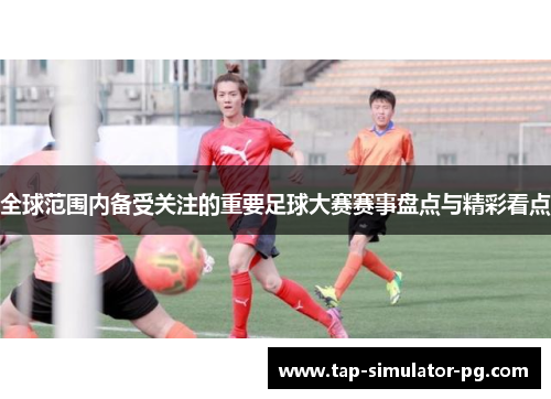 全球范围内备受关注的重要足球大赛赛事盘点与精彩看点 全球范围内备受关注的重要足球大赛赛事盘点与精彩看点
