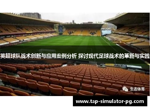 英超球队战术创新与应用案例分析 探讨现代足球战术的革新与实践