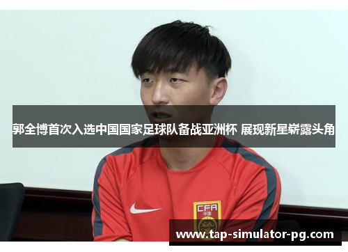 郭全博首次入选中国国家足球队备战亚洲杯 展现新星崭露头角 郭全博首次入选中国国家足球队备战亚洲杯 展现新星崭露头角
