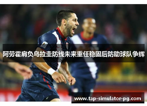 阿劳霍肩负乌拉圭防线未来重任稳固后防助球队争辉 阿劳霍肩负乌拉圭防线未来重任稳固后防助球队争辉