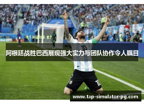 阿根廷战胜巴西展现强大实力与团队协作令人瞩目 阿根廷战胜巴西展现强大实力与团队协作令人瞩目
