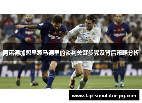 阿诺德加盟皇家马德里的谈判关键步骤及背后策略分析 阿诺德加盟皇家马德里的谈判关键步骤及背后策略分析