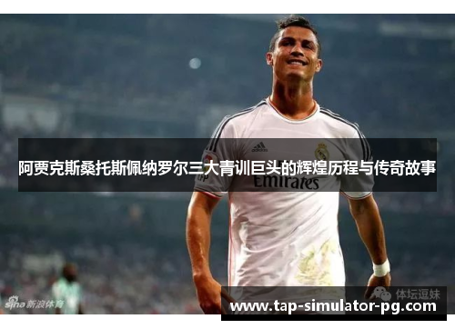 阿贾克斯桑托斯佩纳罗尔三大青训巨头的辉煌历程与传奇故事