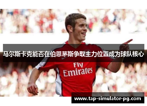 马尔斯卡克能否在伯恩茅斯争取主力位置成为球队核心 马尔斯卡克能否在伯恩茅斯争取主力位置成为球队核心
