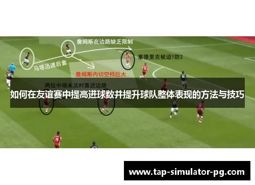 如何在友谊赛中提高进球数并提升球队整体表现的方法与技巧