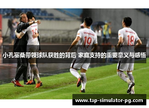 小孔塞桑带领球队获胜的背后 家庭支持的重要意义与感悟 小孔塞桑带领球队获胜的背后 家庭支持的重要意义与感悟