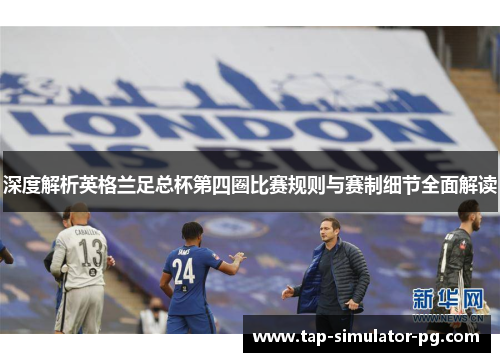 深度解析英格兰足总杯第四圈比赛规则与赛制细节全面解读 深度解析英格兰足总杯第四圈比赛规则与赛制细节全面解读