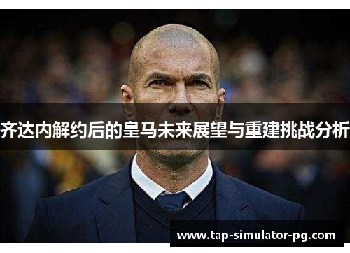 齐达内解约后的皇马未来展望与重建挑战分析 齐达内解约后的皇马未来展望与重建挑战分析