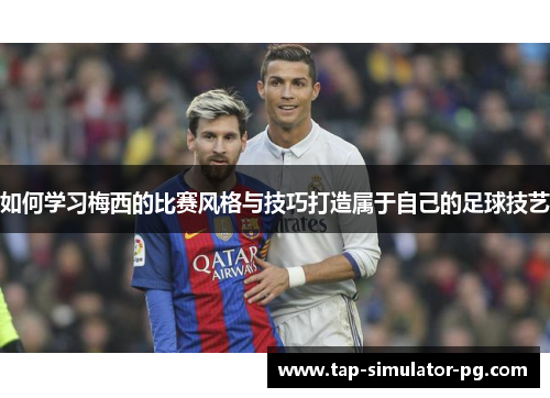 如何学习梅西的比赛风格与技巧打造属于自己的足球技艺