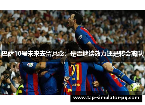 巴萨10号未来去留悬念：是否继续效力还是转会离队