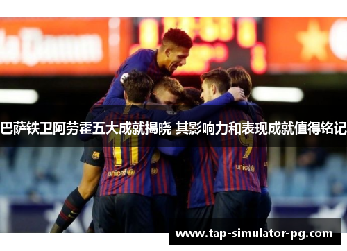 巴萨铁卫阿劳霍五大成就揭晓 其影响力和表现成就值得铭记