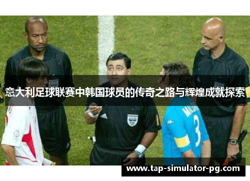 意大利足球联赛中韩国球员的传奇之路与辉煌成就探索 意大利足球联赛中韩国球员的传奇之路与辉煌成就探索