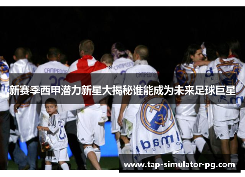 新赛季西甲潜力新星大揭秘谁能成为未来足球巨星