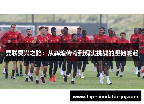曼联复兴之路：从辉煌传奇到现实挑战的坚韧崛起