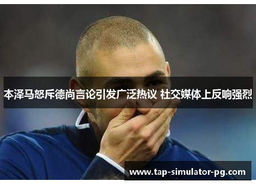 本泽马怒斥德尚言论引发广泛热议 社交媒体上反响强烈 本泽马怒斥德尚言论引发广泛热议 社交媒体上反响强烈