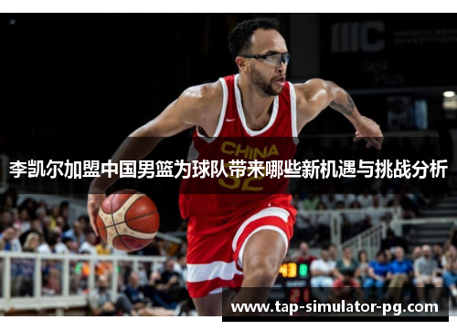 李凯尔加盟中国男篮为球队带来哪些新机遇与挑战分析 李凯尔加盟中国男篮为球队带来哪些新机遇与挑战分析