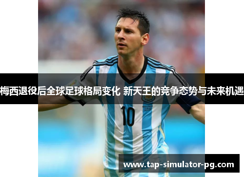 梅西退役后全球足球格局变化 新天王的竞争态势与未来机遇 梅西退役后全球足球格局变化 新天王的竞争态势与未来机遇