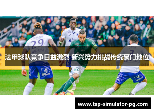 法甲球队竞争日益激烈 新兴势力挑战传统豪门地位