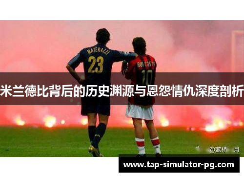 米兰德比背后的历史渊源与恩怨情仇深度剖析