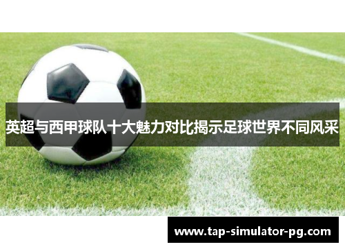 英超与西甲球队十大魅力对比揭示足球世界不同风采 英超与西甲球队十大魅力对比揭示足球世界不同风采