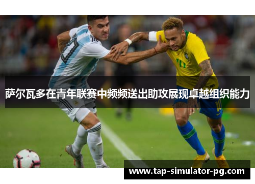 萨尔瓦多在青年联赛中频频送出助攻展现卓越组织能力