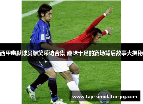 西甲幽默球员爆笑采访合集 趣味十足的赛场背后故事大揭秘