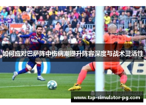 如何应对巴萨阵中伤病潮提升阵容深度与战术灵活性