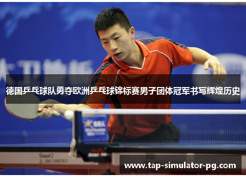 德国乒乓球队勇夺欧洲乒乓球锦标赛男子团体冠军书写辉煌历史
