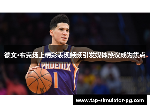 德文·布克场上精彩表现频频引发媒体热议成为焦点