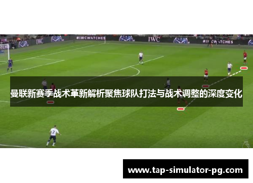 曼联新赛季战术革新解析聚焦球队打法与战术调整的深度变化