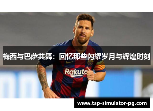 梅西与巴萨共舞:回忆那些闪耀岁月与辉煌时刻 梅西与巴萨共舞:回忆那些闪耀岁月与辉煌时刻