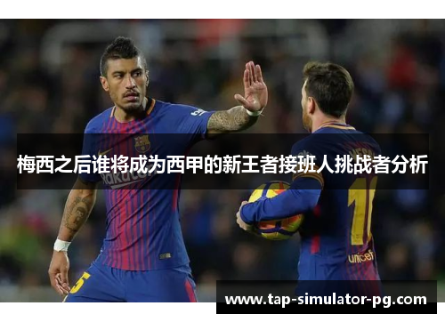 梅西之后谁将成为西甲的新王者接班人挑战者分析