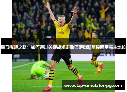 皇马崛起之路：如何通过关键战术击败巴萨重新掌控西甲霸主地位