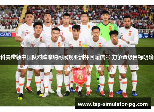 科曼带领中国队对阵摩纳哥展现亚洲杯回暖信号 力争晋级目标明确