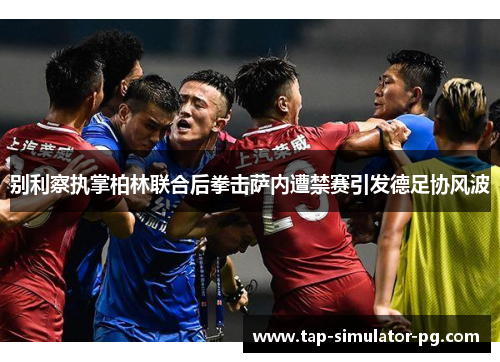 别利察执掌柏林联合后拳击萨内遭禁赛引发德足协风波 别利察执掌柏林联合后拳击萨内遭禁赛引发德足协风波