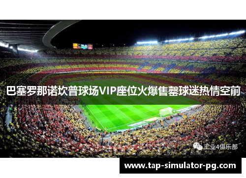 巴塞罗那诺坎普球场VIP座位火爆售罄球迷热情空前 巴塞罗那诺坎普球场VIP座位火爆售罄球迷热情空前