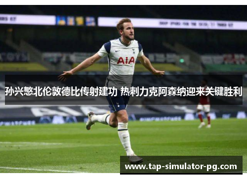 孙兴慜北伦敦德比传射建功 热刺力克阿森纳迎来关键胜利 孙兴慜北伦敦德比传射建功 热刺力克阿森纳迎来关键胜利