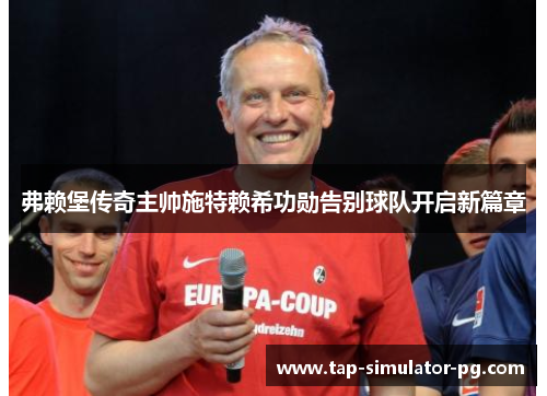 弗赖堡传奇主帅施特赖希功勋告别球队开启新篇章 弗赖堡传奇主帅施特赖希功勋告别球队开启新篇章
