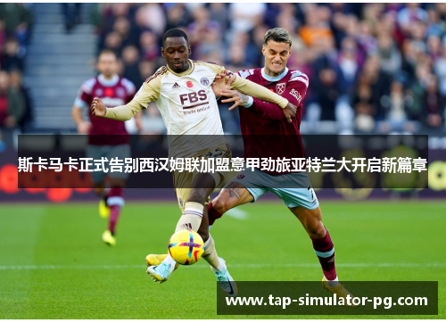 斯卡马卡正式告别西汉姆联加盟意甲劲旅亚特兰大开启新篇章 斯卡马卡正式告别西汉姆联加盟意甲劲旅亚特兰大开启新篇章