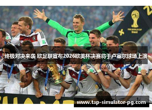 终极对决来袭 欧足联宣布2026欧美杯决赛将于卢塞尔球场上演 终极对决来袭 欧足联宣布2026欧美杯决赛将于卢塞尔球场上演
