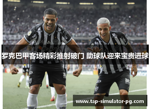 罗克巴甲客场精彩推射破门 助球队迎来宝贵进球 罗克巴甲客场精彩推射破门 助球队迎来宝贵进球