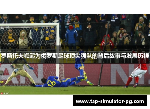 罗斯托夫崛起为俄罗斯足球顶尖强队的背后故事与发展历程 罗斯托夫崛起为俄罗斯足球顶尖强队的背后故事与发展历程