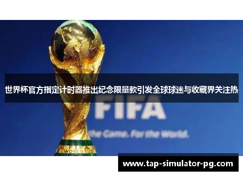 世界杯官方指定计时器推出纪念限量款引发全球球迷与收藏界关注热 世界杯官方指定计时器推出纪念限量款引发全球球迷与收藏界关注热