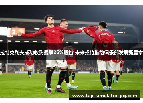 拉特克利夫成功收购曼联25%股份 未来或将推动俱乐部发展新篇章 拉特克利夫成功收购曼联25%股份 未来或将推动俱乐部发展新篇章