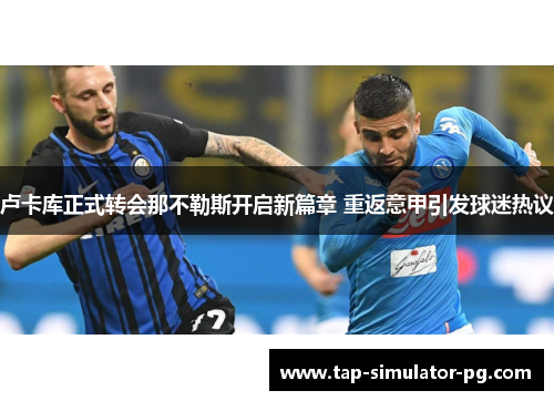 卢卡库正式转会那不勒斯开启新篇章 重返意甲引发球迷热议 卢卡库正式转会那不勒斯开启新篇章 重返意甲引发球迷热议